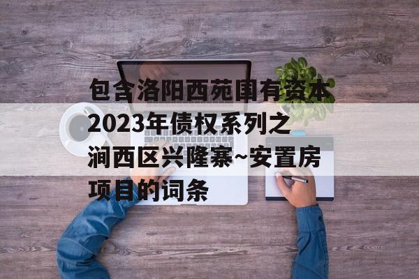 包含洛阳西苑国有资本2023年债权系列之涧西区兴隆寨～安置房项目的词条