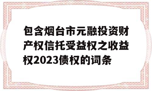 包含烟台市元融投资财产权信托受益权之收益权2023债权的词条