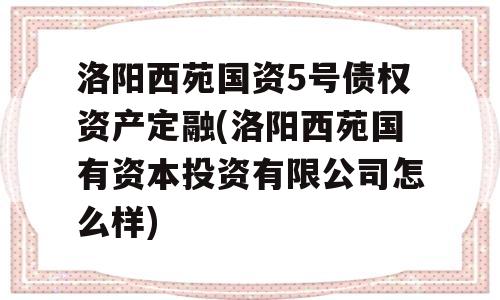 洛阳西苑国资5号债权资产定融(洛阳西苑国有资本投资有限公司怎么样)