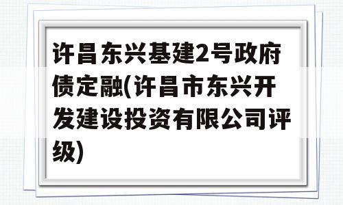 许昌东兴基建2号政府债定融(许昌市东兴开发建设投资有限公司评级)