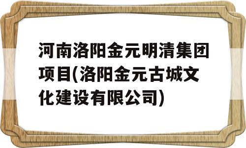 河南洛阳金元明清集团项目(洛阳金元古城文化建设有限公司)