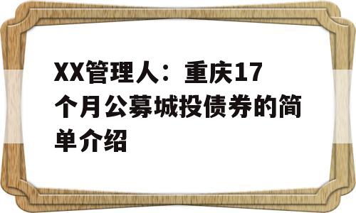 XX管理人：重庆17个月公募城投债券的简单介绍