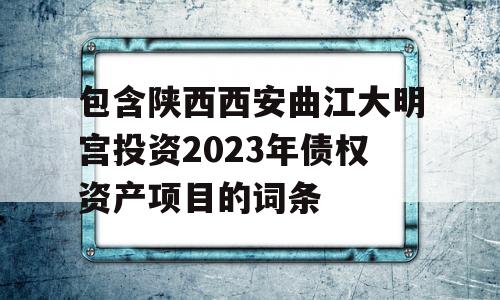 包含陕西西安曲江大明宫投资2023年债权资产项目的词条