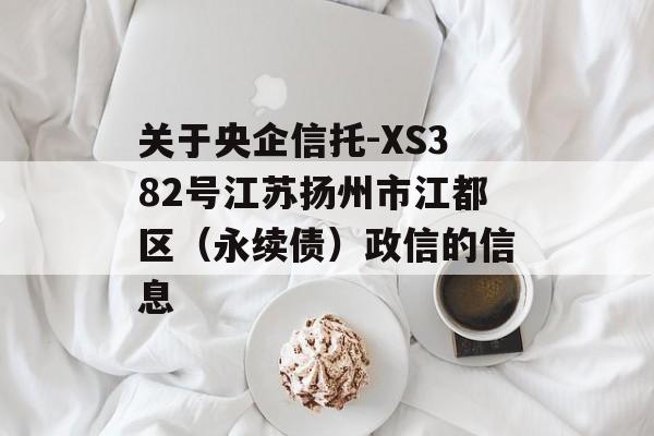 关于央企信托-XS382号江苏扬州市江都区（永续债）政信的信息