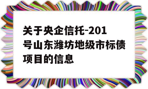 关于央企信托-201号山东潍坊地级市标债项目的信息