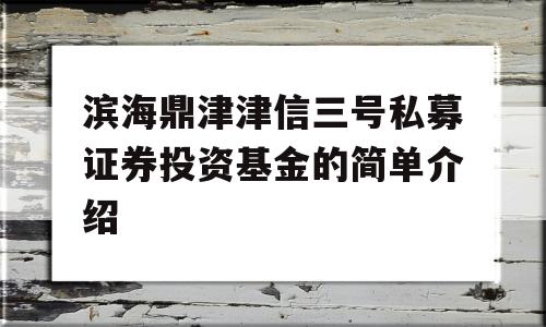 滨海鼎津津信三号私募证券投资基金的简单介绍