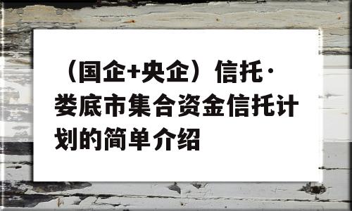 （国企+央企）信托·娄底市集合资金信托计划的简单介绍