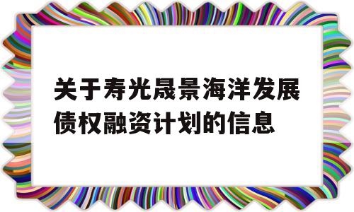 关于寿光晟景海洋发展债权融资计划的信息