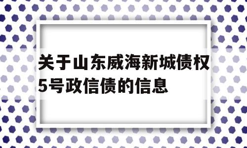 关于山东威海新城债权5号政信债的信息