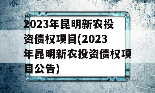 2023年昆明新农投资债权项目(2023年昆明新农投资债权项目公告)