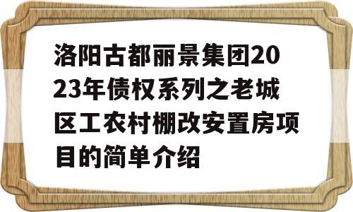 洛阳古都丽景集团2023年债权系列之老城区工农村棚改安置房项目的简单介绍