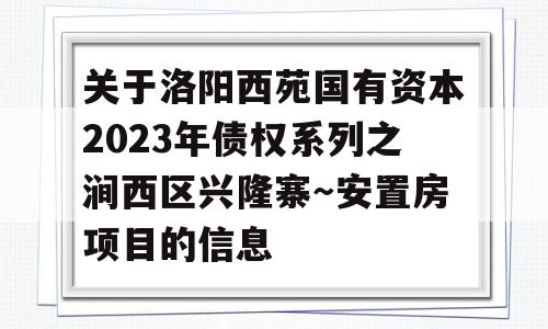 关于洛阳西苑国有资本2023年债权系列之涧西区兴隆寨～安置房项目的信息