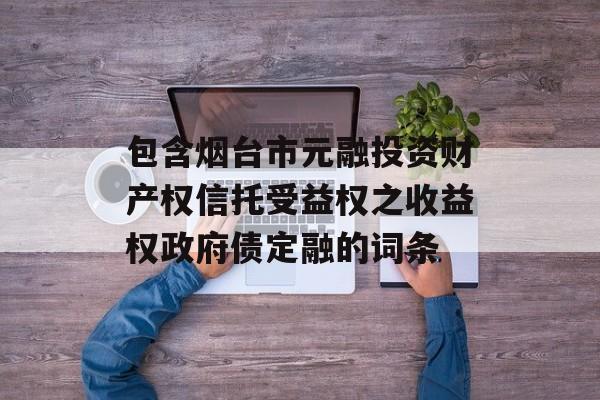 包含烟台市元融投资财产权信托受益权之收益权政府债定融的词条