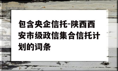 包含央企信托-陕西西安市级政信集合信托计划的词条