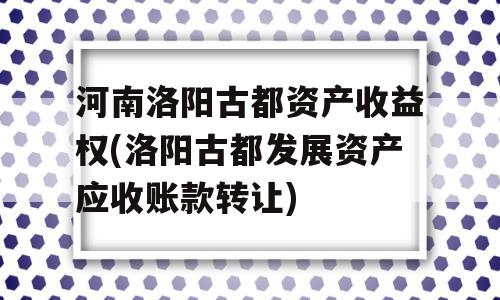 河南洛阳古都资产收益权(洛阳古都发展资产应收账款转让)