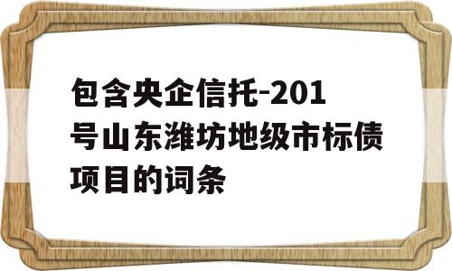 包含央企信托-201号山东潍坊地级市标债项目的词条