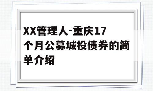 XX管理人-重庆17个月公募城投债券的简单介绍