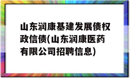 山东润康基建发展债权政信债(山东润康医药有限公司招聘信息)