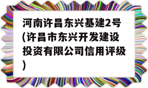 河南许昌东兴基建2号(许昌市东兴开发建设投资有限公司信用评级)