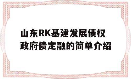 山东RK基建发展债权政府债定融的简单介绍