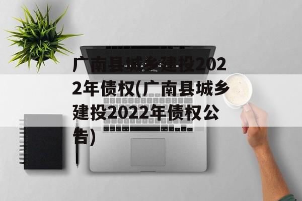 广南县城乡建投2022年债权(广南县城乡建投2022年债权公告)