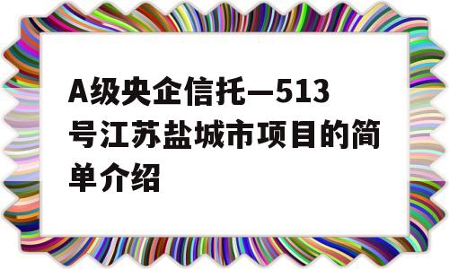 A级央企信托—513号江苏盐城市项目的简单介绍