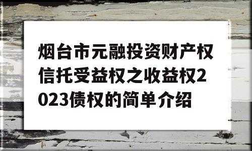 烟台市元融投资财产权信托受益权之收益权2023债权的简单介绍