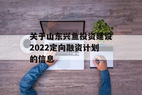 关于山东兴鱼投资建设2022定向融资计划的信息