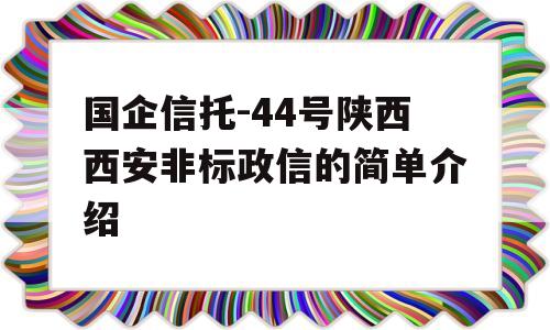 国企信托-44号陕西西安非标政信的简单介绍