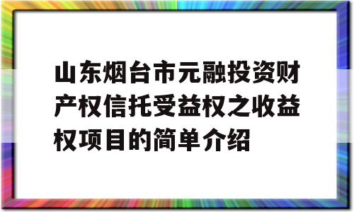 山东烟台市元融投资财产权信托受益权之收益权项目的简单介绍