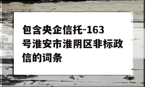 包含央企信托-163号淮安市淮阴区非标政信的词条