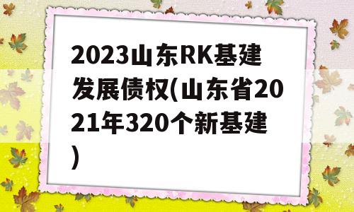 2023山东RK基建发展债权(山东省2021年320个新基建)