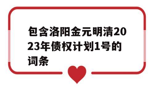 包含洛阳金元明清2023年债权计划1号的词条