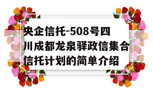 央企信托-508号四川成都龙泉驿政信集合信托计划的简单介绍