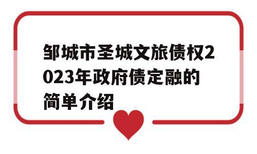 邹城市圣城文旅债权2023年政府债定融的简单介绍