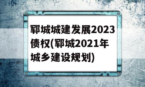 郓城城建发展2023债权(郓城2021年城乡建设规划)