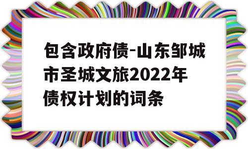 包含政府债-山东邹城市圣城文旅2022年债权计划的词条