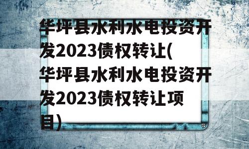 华坪县水利水电投资开发2023债权转让(华坪县水利水电投资开发2023债权转让项目)