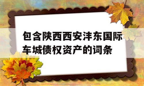 包含陕西西安沣东国际车城债权资产的词条