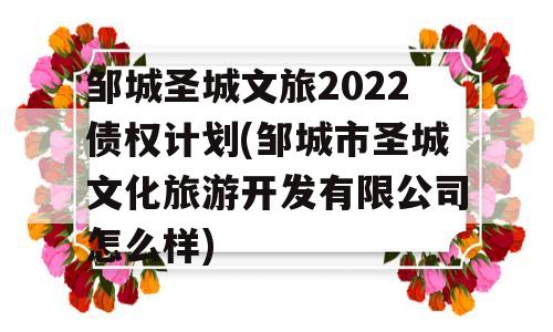 邹城圣城文旅2022债权计划(邹城市圣城文化旅游开发有限公司怎么样)