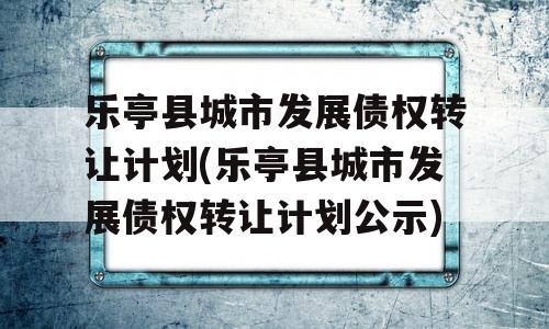 乐亭县城市发展债权转让计划(乐亭县城市发展债权转让计划公示)