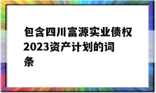 包含四川富源实业债权2023资产计划的词条