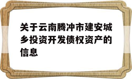 关于云南腾冲市建安城乡投资开发债权资产的信息