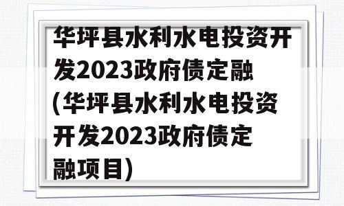 华坪县水利水电投资开发2023政府债定融(华坪县水利水电投资开发2023政府债定融项目)