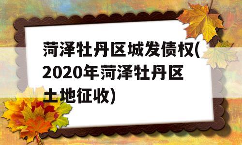 菏泽牡丹区城发债权(2020年菏泽牡丹区土地征收)