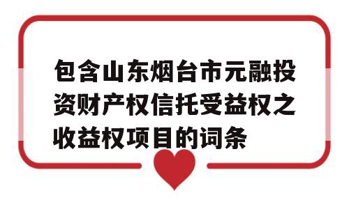 包含山东烟台市元融投资财产权信托受益权之收益权项目的词条