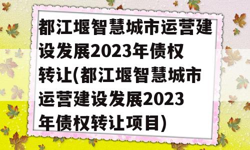 都江堰智慧城市运营建设发展2023年债权转让(都江堰智慧城市运营建设发展2023年债权转让项目)