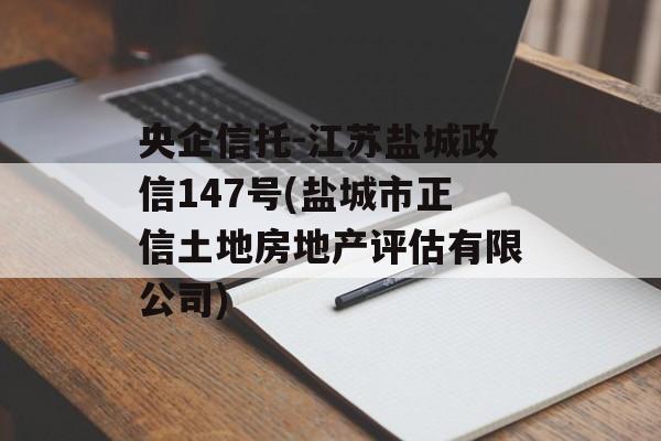 央企信托-江苏盐城政信147号(盐城市正信土地房地产评估有限公司)