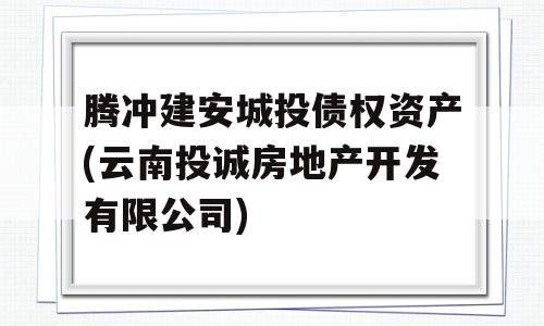 腾冲建安城投债权资产(云南投诚房地产开发有限公司)