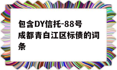 包含DY信托-88号成都青白江区标债的词条